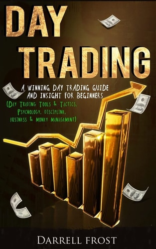 Day Trading A Winning Day Trading Guide and Insight for Beginners (Day Trading Tools and Tactics, Psychology, Discipline, Business and Money Management)