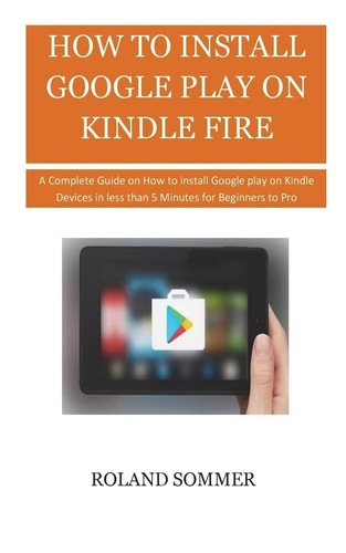 How To Install Google Play On Kindle Fire A Complete Guide on How to Install Google Play on Kindle Devices in Less Than 5 Minutes for Beginners to Pro