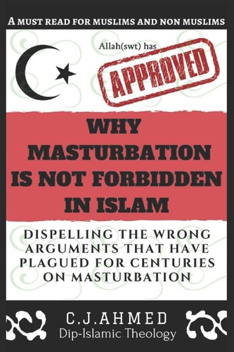 Why Masturbation Is Not Forbidden in Islam Dispelling the Wrong Arguments That Have Plagued for Centuries on Masturbation