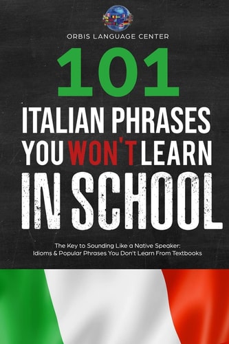 101 Italian Phrases You Won't Learn in School The Key to Sounding Like a Native Speaker: Idioms and Popular Phrases You Don't Learn from Textbooks. Rapidly Increase Your Vocabulary (Beginner--Fluent)