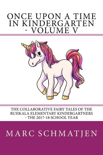 Once Upon a Time in Kindergarten - Volume V The Collaborative Fairy Tales of the Ruhkala Elementary Kindergartners - The 2017-18 School Year