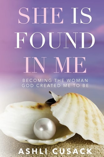 She Is Found in Me Becoming the Woman God Created You to Be