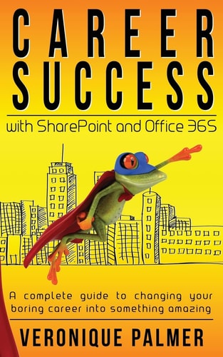 Career Success with SharePoint and Office 365 A Complete to Changing Your Boring Career Into Something Amazing