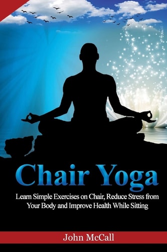 Chair Yoga Learn Simple Exercises on Chair, Reduce Stress from Your Body and Improve Health While Sitting
