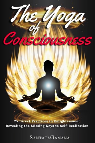The Yoga of Consciousness 25 Direct Practices to Enlightenment. Revealing the Missing Keys to Self-Realization