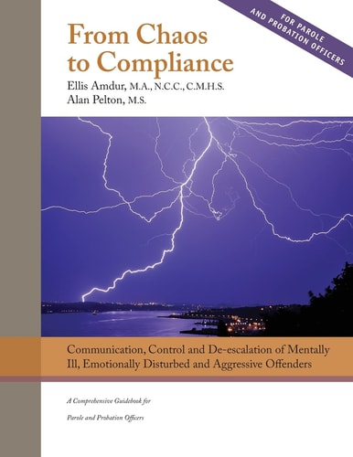 From Chaos to Compliance: Communication, Control, and De-Escalation of Mentally Ill and Aggressive Offenders A Comprehensive Guidebook for Parole and Probation Officers