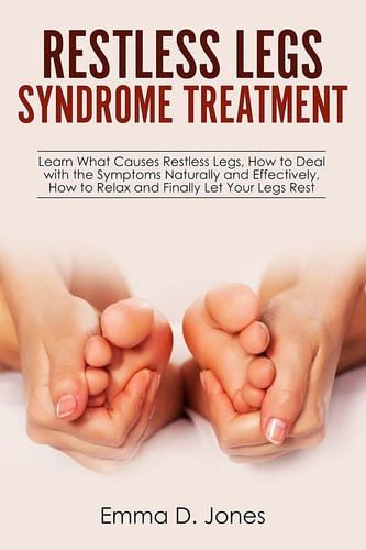 Restless Legs Syndrome Treatment Learn What Causes Restless Legs, How to Deal with the Symptoms Naturally and Effectively, How to Relax and Finally Let Your Legs Rest