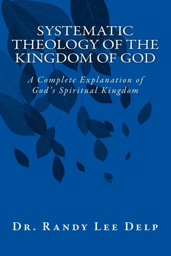 Systematic Theology of the Kingdom of God A Complete Explanation of God's Spiritual Kingdom
