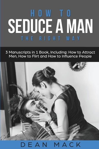 How to Seduce a Man The Right Way - Bundle - The Only 3 Books You Need to Master How to Seduce Men, Make Him Want You and the Art of Seduction Today