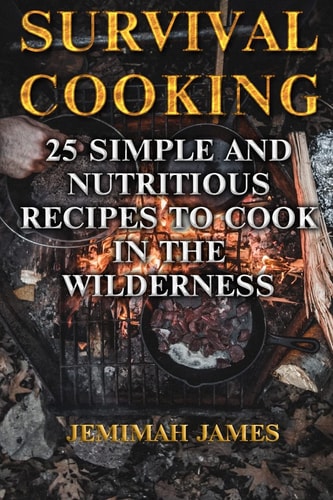 Survival Cooking 25 Simple and Nutritious Recipes to Cook in The Wilderness