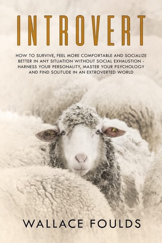 Introvert How to Survive, Feel More Comfortable and Socialize Better in Any Situation Without Social Exhaustion - Harness Your Personality, Master Your Psychology and Find Solitude in an Extroverted World