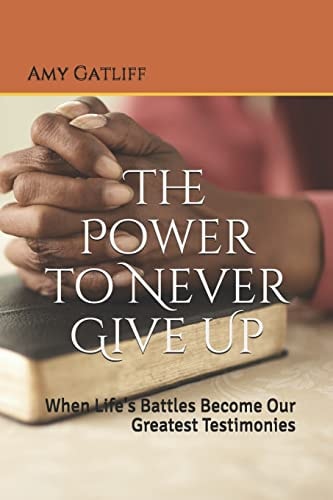 The Power to Never Give Up When Life's Battles Become Our Greatest Testimonies