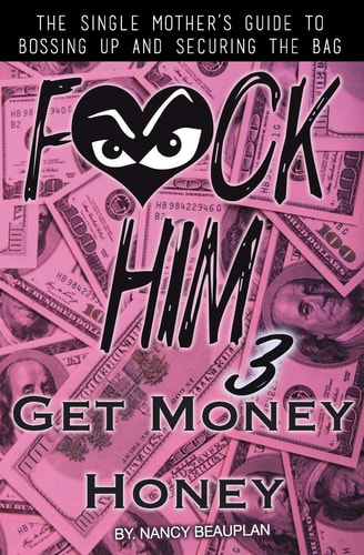 F*CK HIM 3! Get Money Honey The Single Mother's Guide to Bossing Up and Securing the Bag