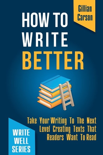 How To Write Better Take Your Writing To The Next Level Creating Texts That Readers Want To Read
