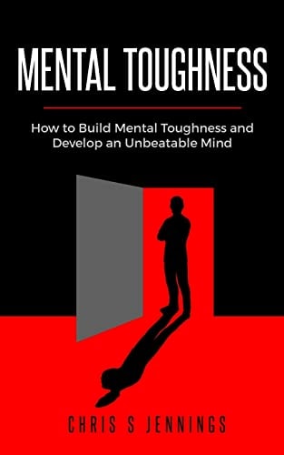 Mental Toughness How to Build Mental Toughness and Develop an Unbeatable Mind