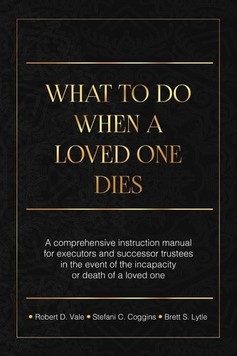 What To Do When A Loved One Dies Or Becomes Incapacitated A Comprehensive Instruction Manual For Executors And Successor Trustees In The Event Of the Incapacity Or Death Of A Loved One