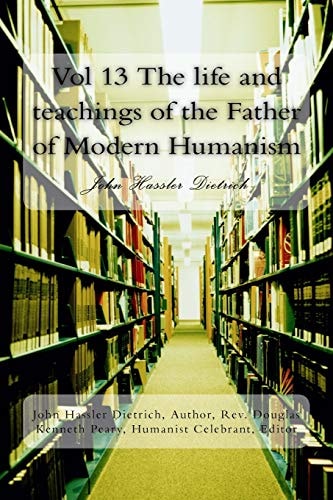 Vol 13 The Life and Teachings of the Father of Modern Humanism John Hassler Dietrich