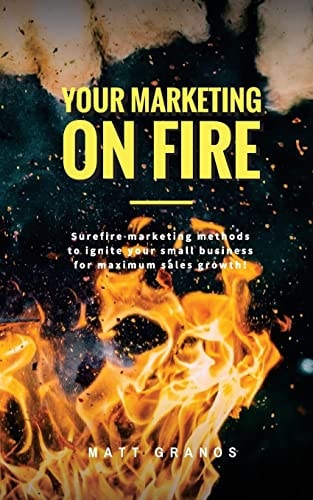 Your Marketing On Fire Surefire Marketing Methods to Ignite Your Small Business for Maximum Sales Growth!