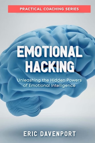Emotional Hacking - Unleashing the Hidden Powers of Emotional Intelligence How to Achieve More in Your Professional and Personal Life (Practical Coaching Series with Emotional Intelligence EQ Test)