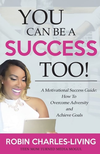 You Can Be A Success Too! A Motivational Success Guide: How To Overcome Adversity and Achieve Goals