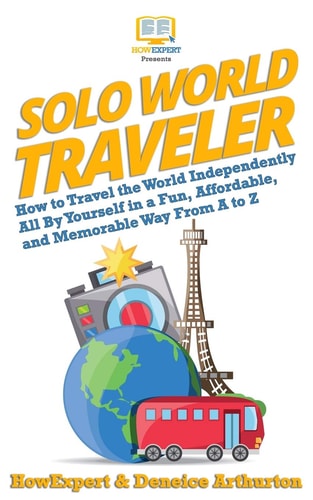 Solo World Traveler How to Travel the World Independently All By Yourself in a Fun, Affordable, and Memorable Way From A to Z