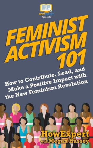 Feminist Activism 101 How to Contribute, Lead, and Make a Positive Impact with the New Feminism Revolution