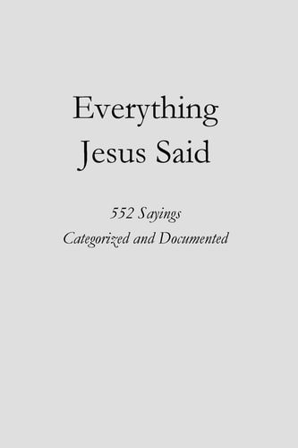 Everything Jesus Said 552 Sayings Categorized and Documented