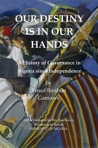 Our Destiny Is in Our Hands A History of Governance in Nigeria Since Independence