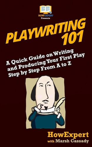 Playwriting 101 A Quick Guide on Writing and Producing Your First Play Step by Step From A to Z