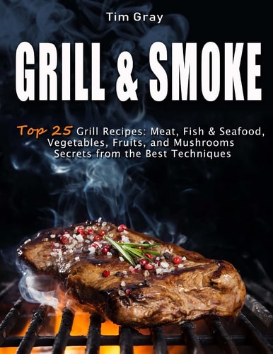 GRILL and SMOKE Top 25 Grill Recipes Meat, Fish and Seafood, Vegetables, Fruits, and Mushrooms (Secrets from the Best Techniques)