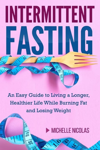 Intermittent Fasting An Easy Guide to Living a Longer, Healthier Life While Burning Fat and Losing Weight