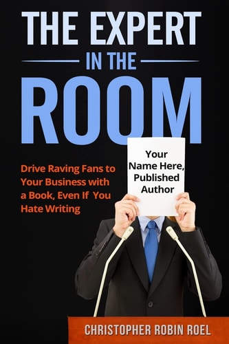The Expert in the Room Drive Raving Fans to Your Business with a Book, Even If You Hate Writing