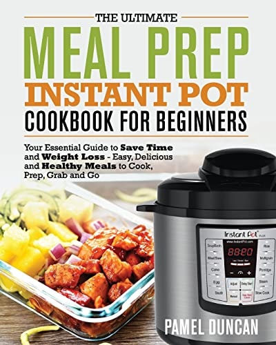 The Ultimate Meal Prep Instant Pot Cookbook for Beginners Your Essential Guide to Save Time and Weight Loss - Easy, Delicious and Healthy Meals to Cook, Prep, Grab and Go