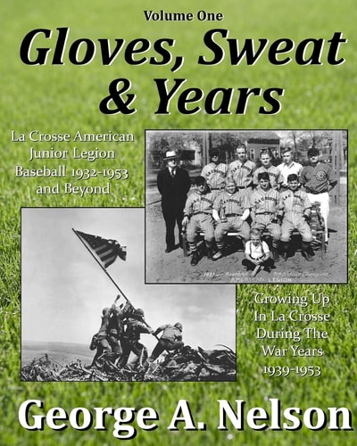 Gloves, Sweat and Years -- Vol. I La Crosse American Legion Junior League Baseball 1932 - 1953 and Beyond/Growing Up in la Crosse During the War Years 1939 - 1953