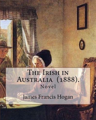 The Irish in Australia (1888). By: James Francis Hogan James Francis Hogan MP (29 December 1855 - 9 November 1924) Was an Irish History Professor at University College Cork