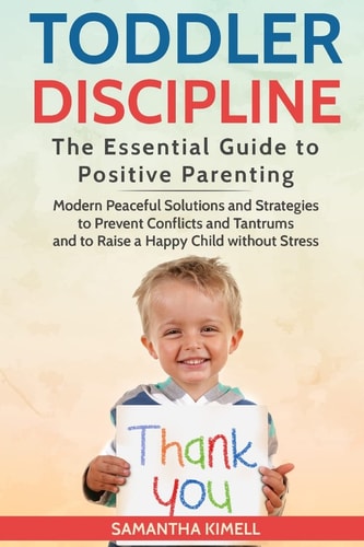 Toddler Discipline The Essential Guide to Positive Parenting.: Modern Peaceful Solutions and Strategies to Prevent Conflicts, Tantrums and to Raise a Happy Child Without Stress .