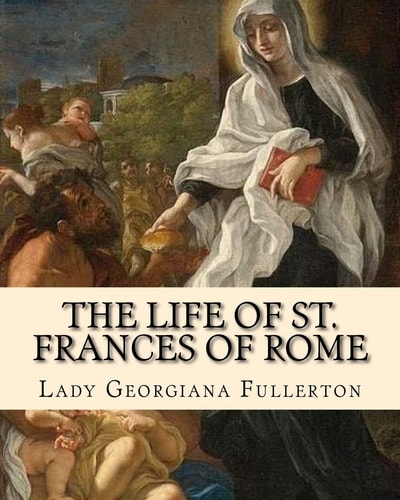 The Life of St. Frances of Rome By: Lady Georgiana Fullerton Introduction By: J. M. Capes (Capes, J. M. (John Moore), 1813-1889))