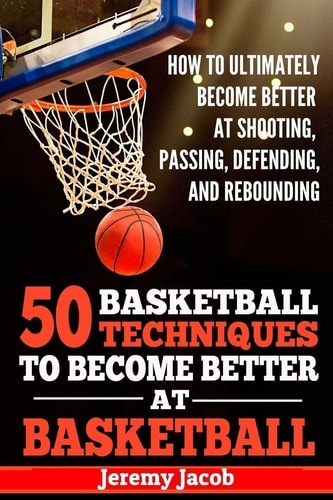 How To Ultimately Become Better At Shooting, Passing, Defending, and 50 Basketball Techiqunes To Become Better At Basketball