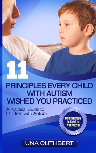 Children with Autism 11 Principles Every Child with Autism Wished You Practiced: A Parents Guide to Raising a Child with Autism