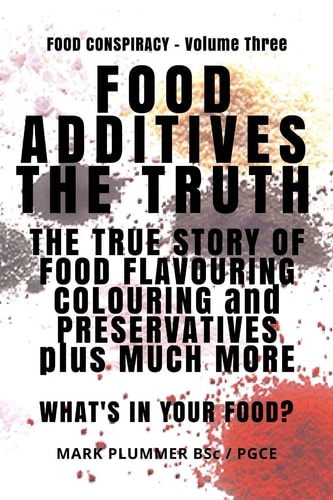 Food Additives The Truth: The True Story of Food Flavouring, Colouring and Preservatives, Plus Much More. What's In Your Food?