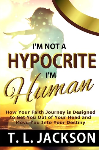 I'm Not a Hypocrite, I'm Human How Your Faith Journey Is Designed to Get You Out of Your Head and Move You Into Your Destiny