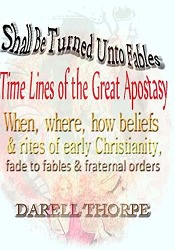 Shall Be Turned Unto Fables Time Lines of the Great Apostasy When, Where, How Beliefs and Rites of Early Christianity, Fade to Fables and Fraternal Orders