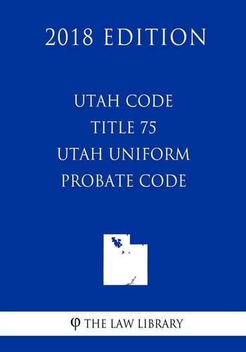 Utah Code - Title 75 - Utah Uniform Probate Code (2018 Edition)