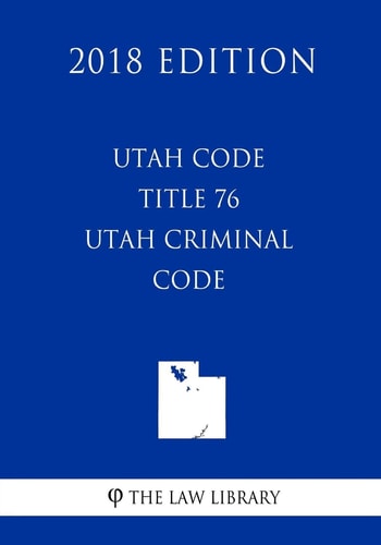 Utah Code - Title 76 - Utah Criminal Code (2018 Edition)