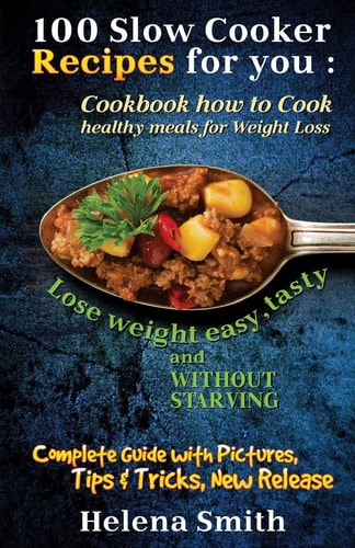 100 Slow Cooker Recipes for You Cookbook How to Cook Healthy Meals for Weight Loss: Complete Guide with Pictures, Tips and Tricks, New Release (Lose Weight Easy, Tasty and Without Starving)