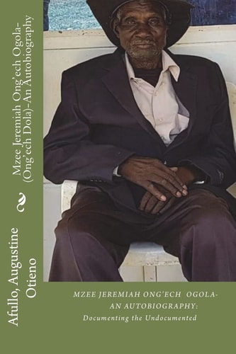 Mzee Jeremiah Ong'ech Ogola- (Ong'ech Dola) An Autobiography: Documenting the Undocumented SERIES