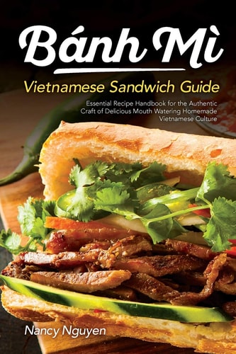 Banh Mi Vietnamese Sandwich Guide Essential Recipe Handbook for the Authentic Craft of Delicious Mouthwatering Homemade Vietnamese Culture