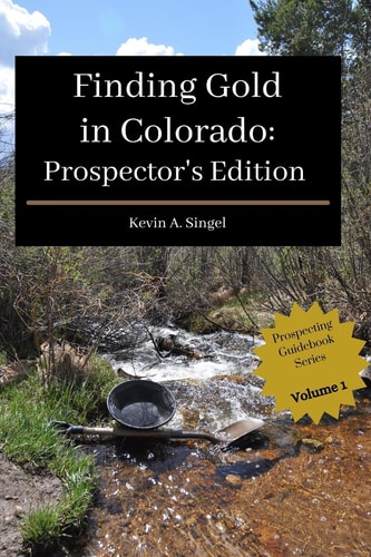 Finding Gold in Colorado - Prospector's Edition A Guide to Colorado's Casual Gold Prospecting, Mining History and Sightseeing
