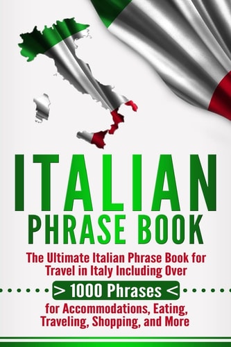 Italian Phrase Book The Ultimate Italian Phrase Book for Travel in Italy Including Over 1000 Phrases for Accommodations, Eating, Traveling, Shopping, and More
