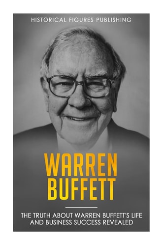 Warren Buffett The Truth about Warren Buffett's Life and Business Success Revealed